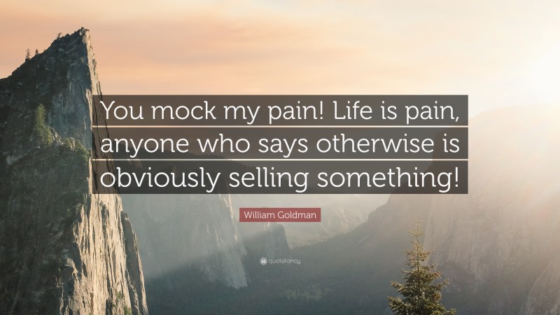 William Goldman Quote: “You mock my pain! Life is pain, anyone who says otherwise is obviously selling something!”