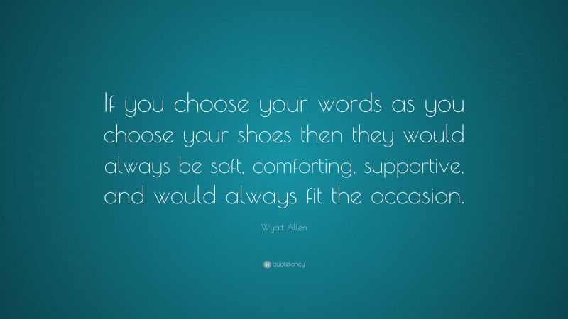 Wyatt Allen Quote: “If you choose your words as you choose your shoes then they would always be soft, comforting, supportive, and would always fit the occasion.”