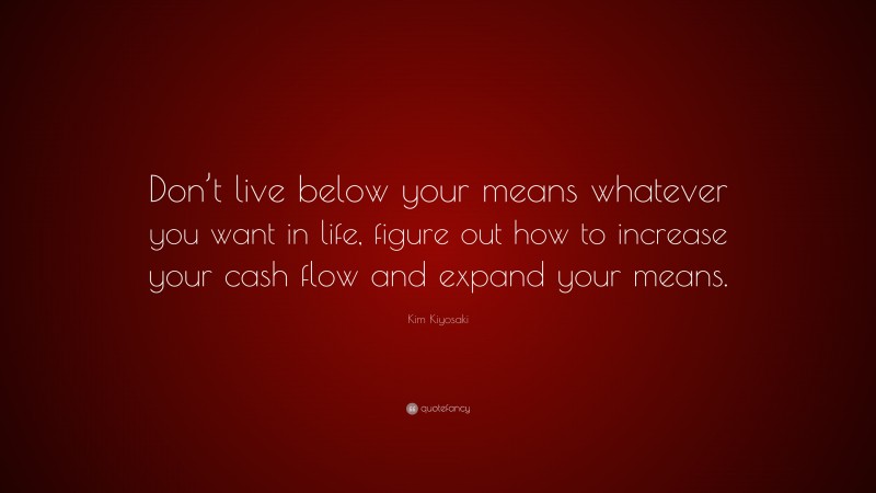 Kim Kiyosaki Quote: “Don’t live below your means whatever you want in life, figure out how to increase your cash flow and expand your means.”