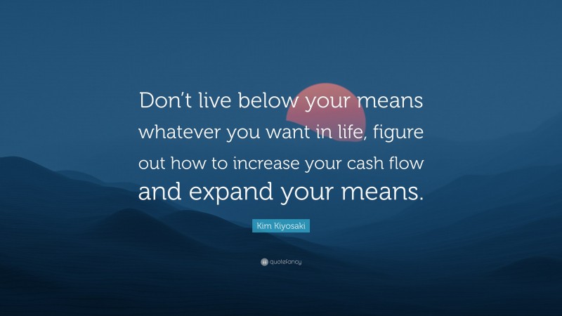 Kim Kiyosaki Quote: “Don’t live below your means whatever you want in life, figure out how to increase your cash flow and expand your means.”