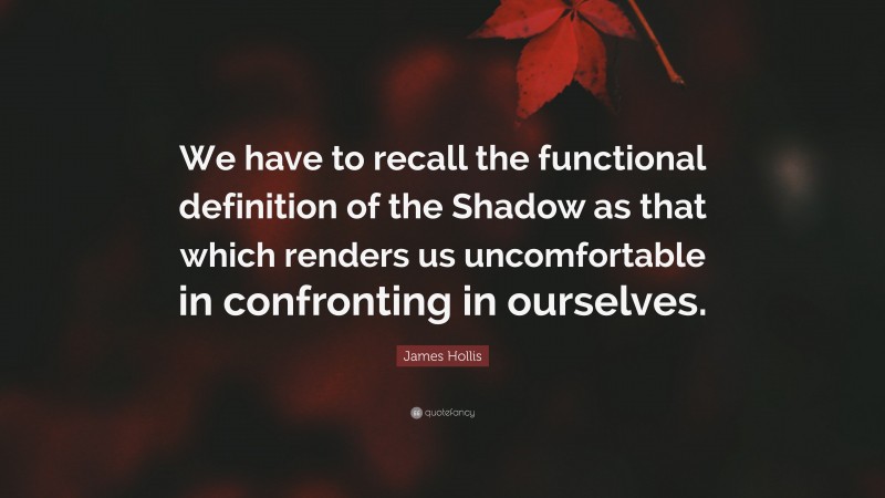 James Hollis Quote: “We have to recall the functional definition of the Shadow as that which renders us uncomfortable in confronting in ourselves.”