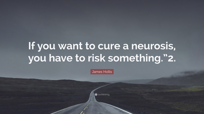 James Hollis Quote: “If you want to cure a neurosis, you have to risk something.”2.”