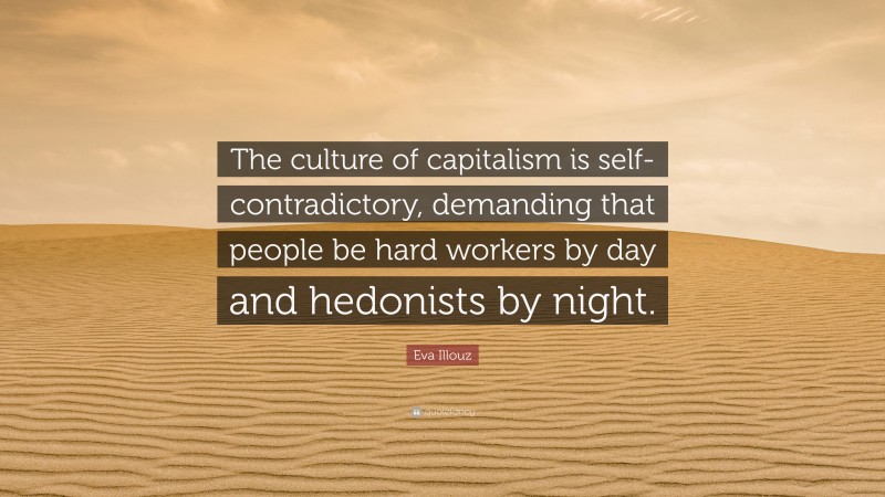 Eva Illouz Quote: “The culture of capitalism is self-contradictory, demanding that people be hard workers by day and hedonists by night.”