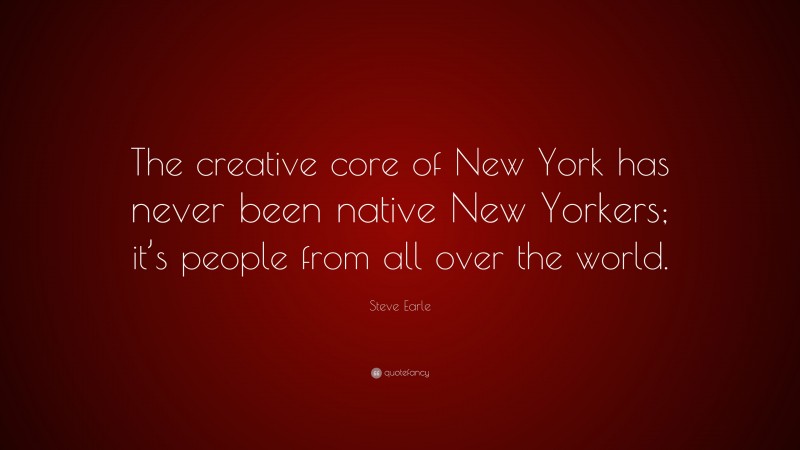 Steve Earle Quote: “The creative core of New York has never been native New Yorkers; it’s people from all over the world.”