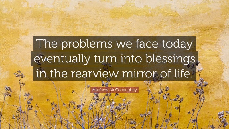 Matthew McConaughey Quote: “The problems we face today eventually turn into blessings in the rearview mirror of life.”