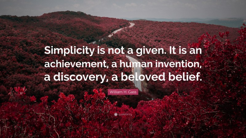 William H. Gass Quote: “Simplicity is not a given. It is an achievement, a human invention, a discovery, a beloved belief.”