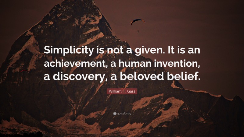 William H. Gass Quote: “Simplicity is not a given. It is an achievement, a human invention, a discovery, a beloved belief.”