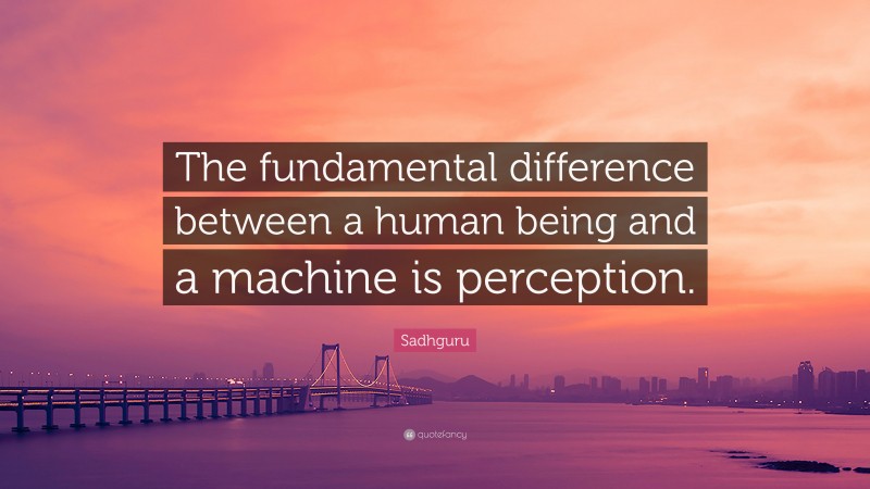 Sadhguru Quote: “The fundamental difference between a human being and a machine is perception.”