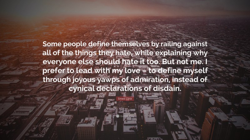 Ernest Cline Quote: “Some people define themselves by railing against all of the things they hate, while explaining why everyone else should hate it too. But not me. I prefer to lead with my love – to define myself through joyous yawps of admiration, instead of cynical declarations of disdain.”