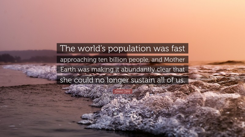 Ernest Cline Quote: “The world’s population was fast approaching ten billion people, and Mother Earth was making it abundantly clear that she could no longer sustain all of us.”