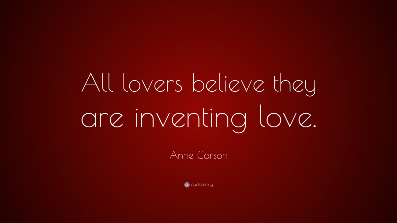 Anne Carson Quote: “All lovers believe they are inventing love.”
