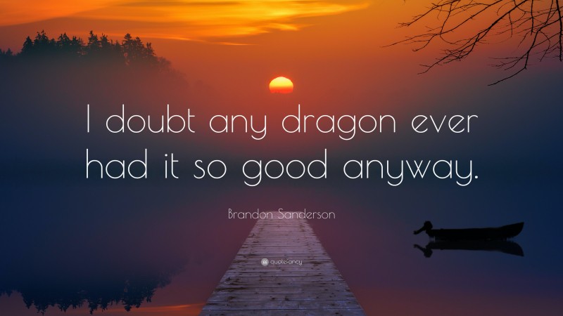 Brandon Sanderson Quote: “I doubt any dragon ever had it so good anyway.”