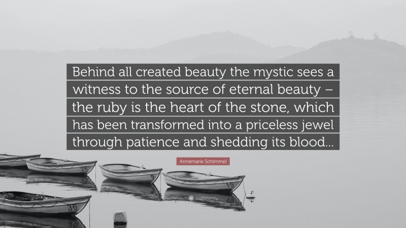 Annemarie Schimmel Quote: “Behind all created beauty the mystic sees a witness to the source of eternal beauty – the ruby is the heart of the stone, which has been transformed into a priceless jewel through patience and shedding its blood...”