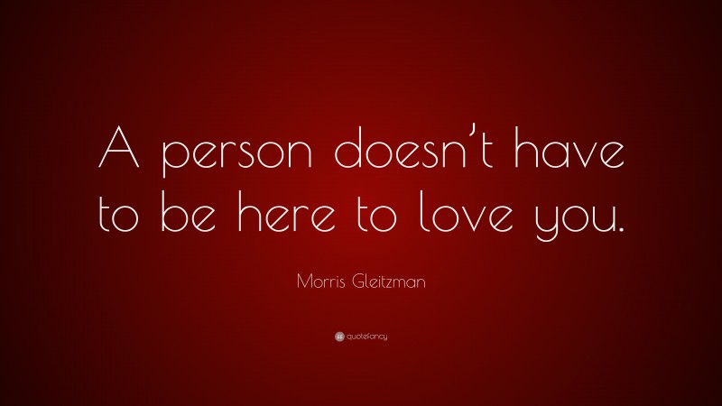 Morris Gleitzman Quote: “A person doesn’t have to be here to love you.”