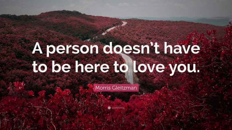 Morris Gleitzman Quote: “A person doesn’t have to be here to love you.”