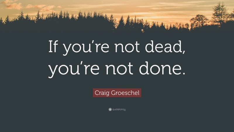 Craig Groeschel Quote: “If you’re not dead, you’re not done.”