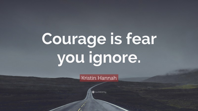 Kristin Hannah Quote: “Courage is fear you ignore.”