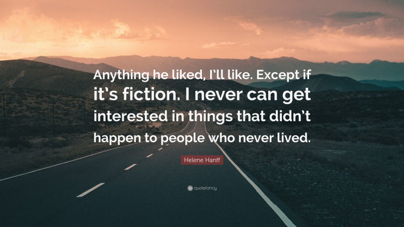 Helene Hanff Quote: “Anything he liked, I’ll like. Except if it’s fiction. I never can get interested in things that didn’t happen to people who never lived.”
