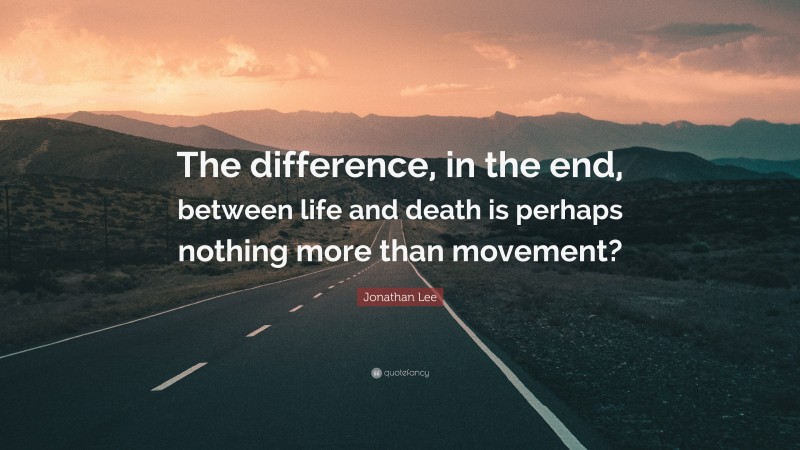 Jonathan Lee Quote: “The difference, in the end, between life and death is perhaps nothing more than movement?”