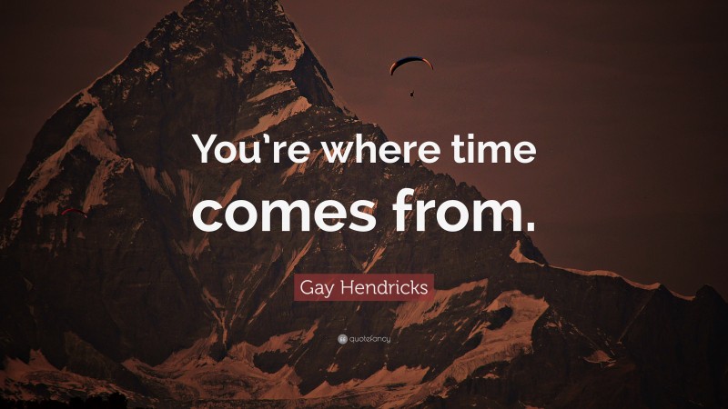 Gay Hendricks Quote: “You’re where time comes from.”