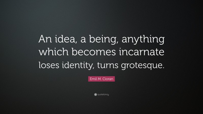 Emil M. Cioran Quote: “An idea, a being, anything which becomes incarnate loses identity, turns grotesque.”