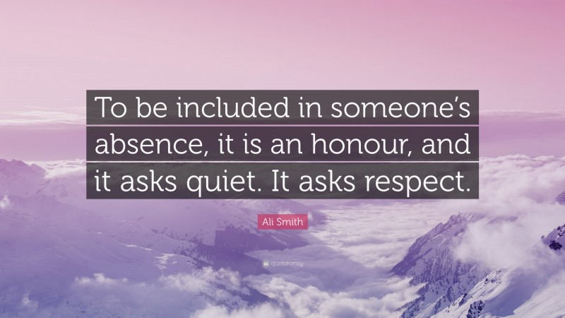 Ali Smith Quote: “To be included in someone’s absence, it is an honour, and it asks quiet. It asks respect.”