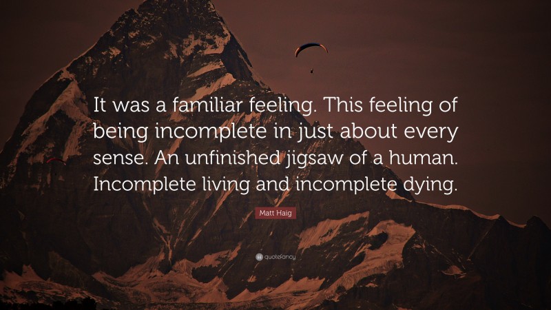 Matt Haig Quote: “It was a familiar feeling. This feeling of being incomplete in just about every sense. An unfinished jigsaw of a human. Incomplete living and incomplete dying.”