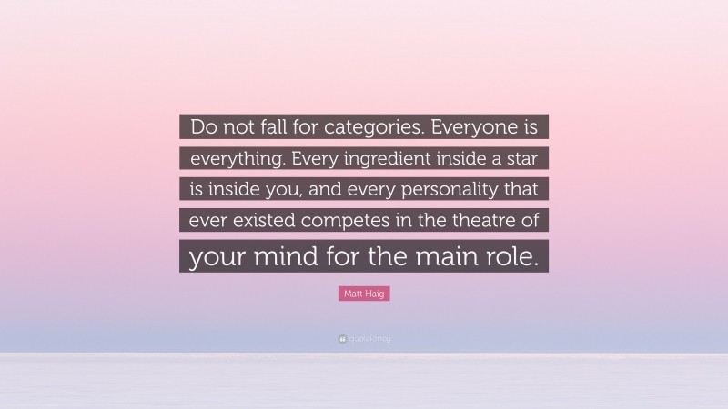 Matt Haig Quote: “Do not fall for categories. Everyone is everything. Every ingredient inside a star is inside you, and every personality that ever existed competes in the theatre of your mind for the main role.”