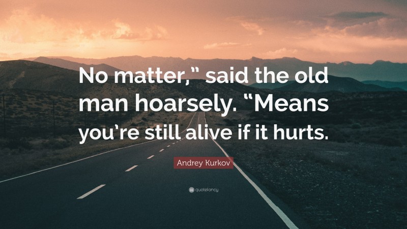 Andrey Kurkov Quote: “No matter,” said the old man hoarsely. “Means you’re still alive if it hurts.”