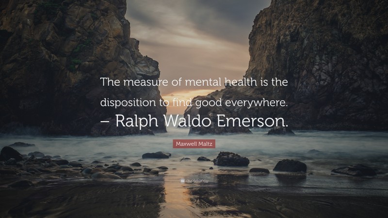 Maxwell Maltz Quote: “The measure of mental health is the disposition to find good everywhere. – Ralph Waldo Emerson.”