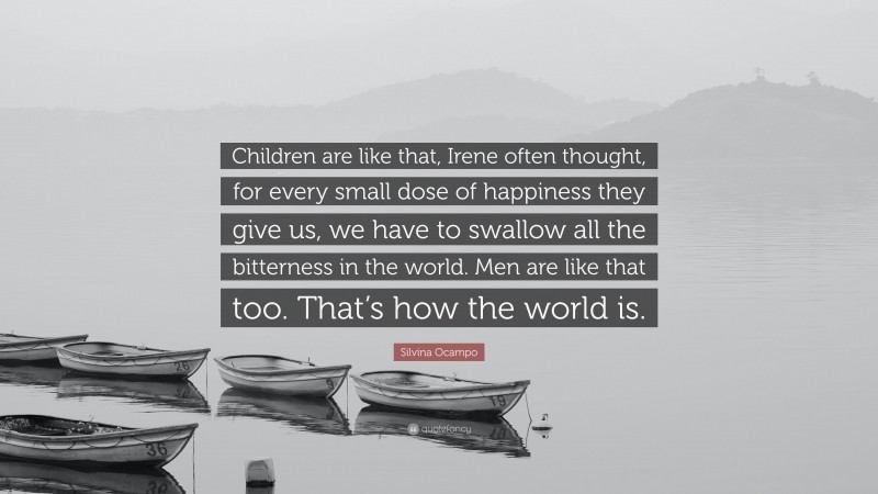 Silvina Ocampo Quote: “Children are like that, Irene often thought, for every small dose of happiness they give us, we have to swallow all the bitterness in the world. Men are like that too. That’s how the world is.”