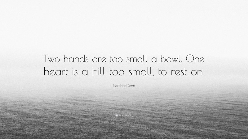 Gottfried Benn Quote: “Two hands are too small a bowl. One heart is a hill too small, to rest on.”