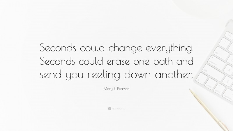 Mary E. Pearson Quote: “Seconds could change everything. Seconds could erase one path and send you reeling down another.”