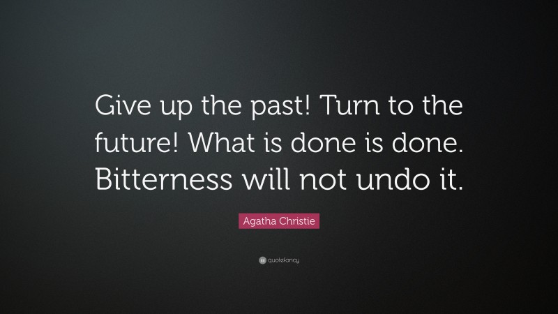 Agatha Christie Quote: “Give up the past! Turn to the future! What is done is done. Bitterness will not undo it.”