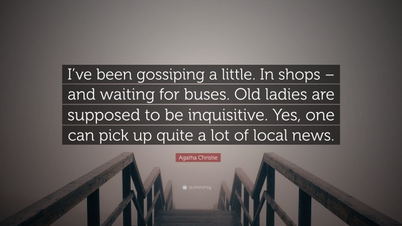 Agatha Christie Quote: “I’ve been gossiping a little. In shops – and waiting for buses. Old ladies are supposed to be inquisitive. Yes, one can pick up quite a lot of local news.”