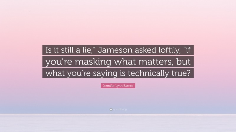 Jennifer Lynn Barnes Quote: “Is it still a lie,” Jameson asked loftily, “if you’re masking what matters, but what you’re saying is technically true?”
