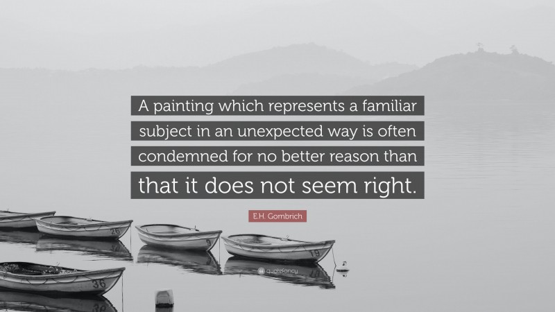 E.H. Gombrich Quote: “A painting which represents a familiar subject in an unexpected way is often condemned for no better reason than that it does not seem right.”