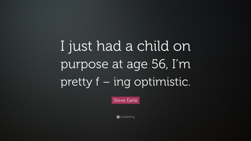 Steve Earle Quote: “I just had a child on purpose at age 56, I’m pretty f – ing optimistic.”