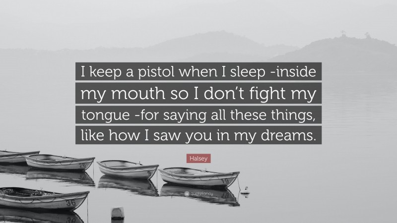 Halsey Quote: “I keep a pistol when I sleep -inside my mouth so I don’t fight my tongue -for saying all these things, like how I saw you in my dreams.”