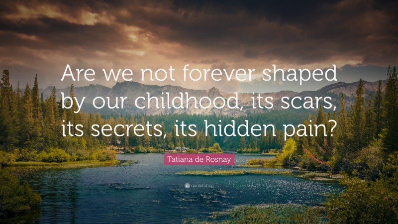 Tatiana de Rosnay Quote: “Are we not forever shaped by our childhood, its scars, its secrets, its hidden pain?”