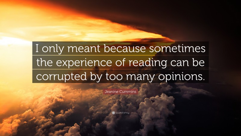 Jeanine Cummins Quote: “I only meant because sometimes the experience of reading can be corrupted by too many opinions.”