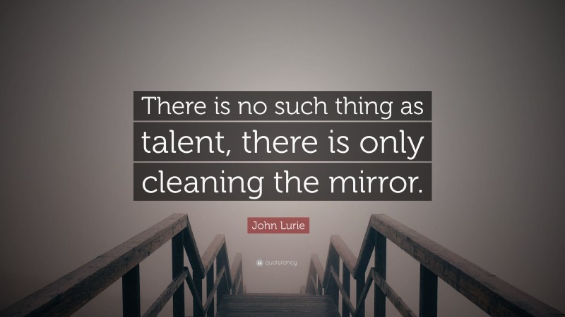 John Lurie Quote: “There is no such thing as talent, there is only cleaning the mirror.”