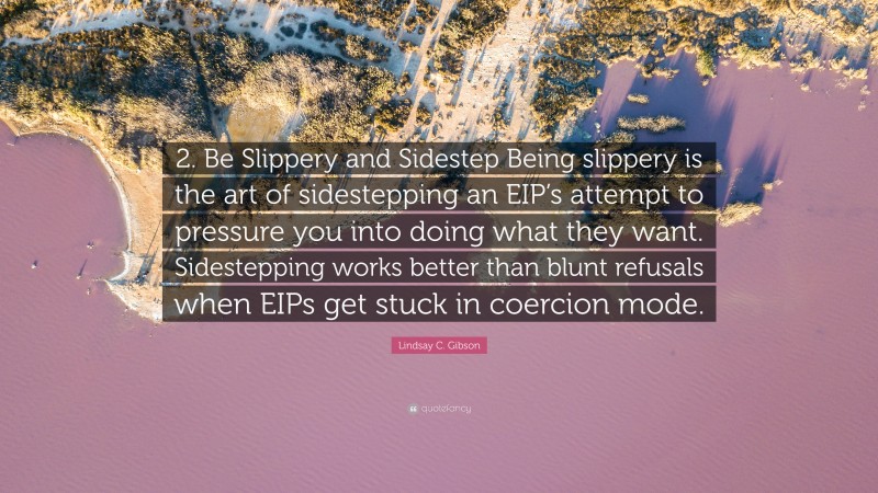 Lindsay C. Gibson Quote: “2. Be Slippery and Sidestep Being slippery is the art of sidestepping an EIP’s attempt to pressure you into doing what they want. Sidestepping works better than blunt refusals when EIPs get stuck in coercion mode.”