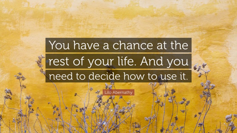 Lilo Abernathy Quote: “You have a chance at the rest of your life. And you need to decide how to use it.”