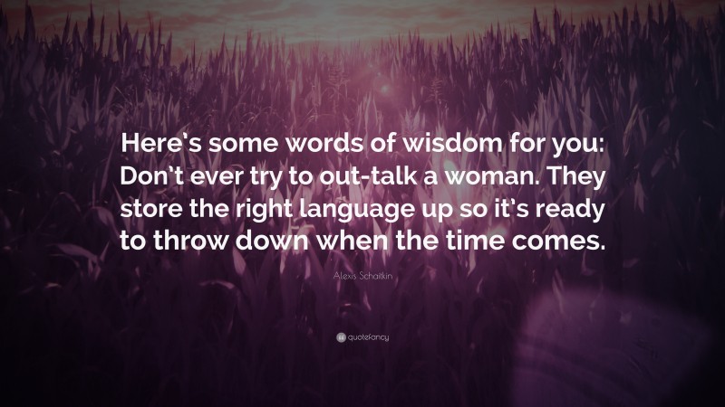 Alexis Schaitkin Quote: “Here’s some words of wisdom for you: Don’t ever try to out-talk a woman. They store the right language up so it’s ready to throw down when the time comes.”