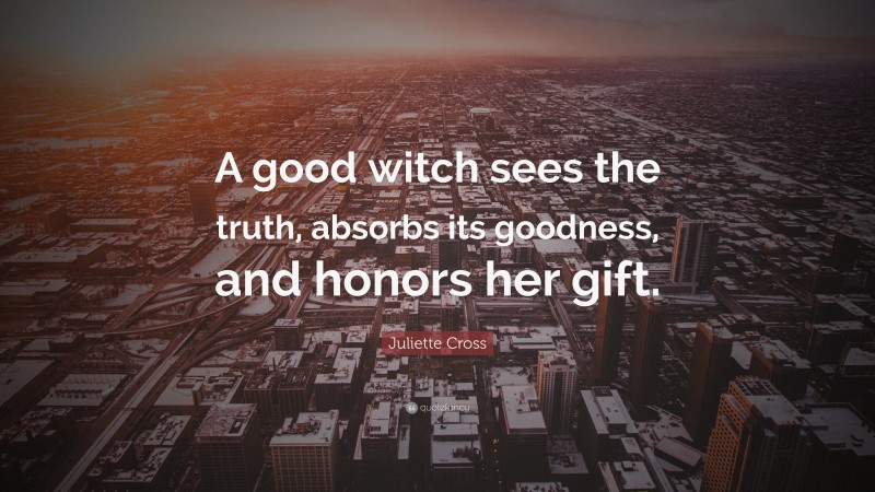 Juliette Cross Quote: “A good witch sees the truth, absorbs its goodness, and honors her gift.”