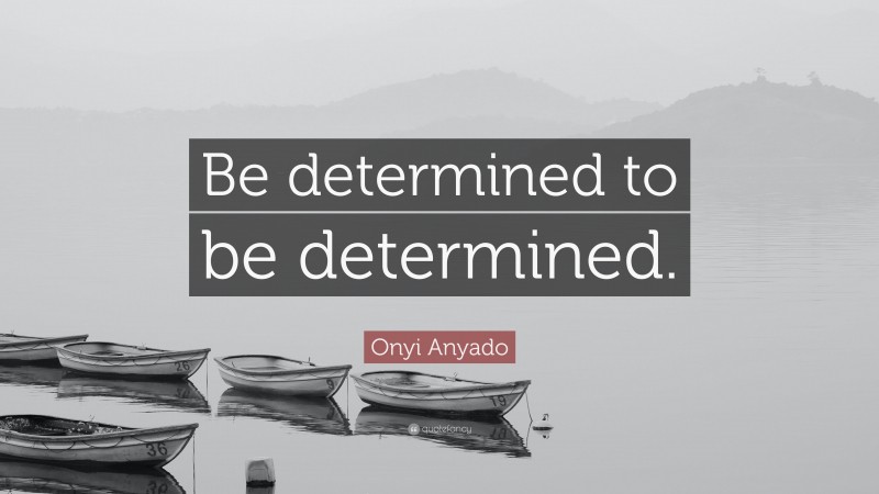 Onyi Anyado Quote: “Be determined to be determined.”