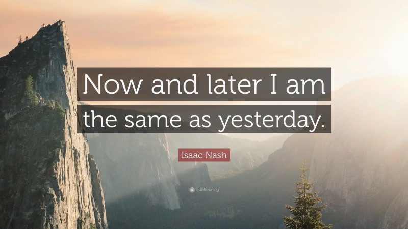 Isaac Nash Quote: “Now and later I am the same as yesterday.”