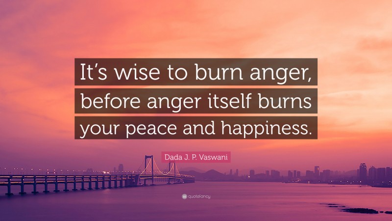 Dada J. P. Vaswani Quote: “It’s wise to burn anger, before anger itself burns your peace and happiness.”