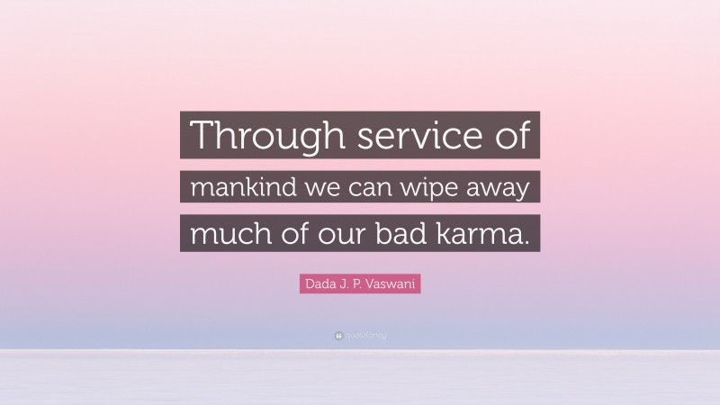 Dada J. P. Vaswani Quote: “Through service of mankind we can wipe away much of our bad karma.”